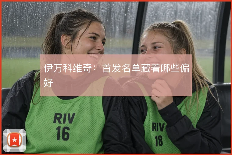 伊万科维奇:首发名单藏着哪些偏好