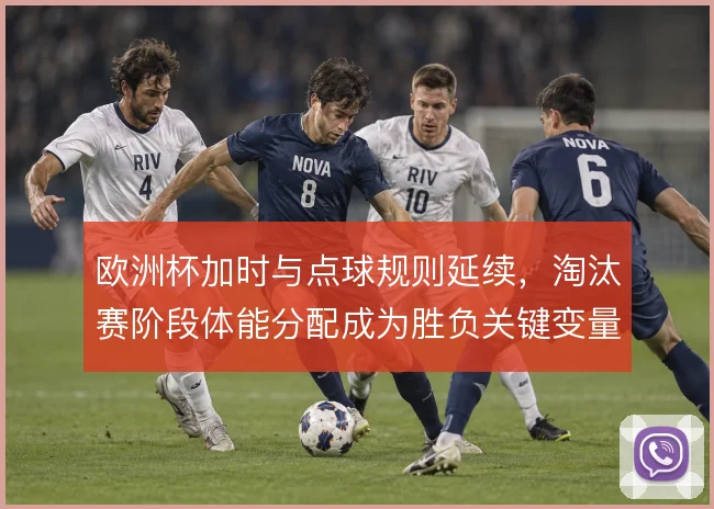 欧洲杯加时与点球规则延续，淘汰赛阶段体能分配成为胜负关键变量