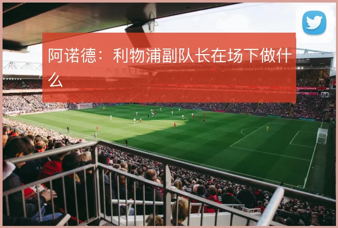 阿诺德：利物浦副队长在场下做什么