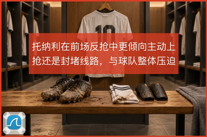 托纳利在前场反抢中更倾向主动上抢还是封堵线路，与球队整体压迫如何衔接