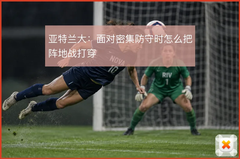 亚特兰大：面对密集防守时怎么把阵地战打穿