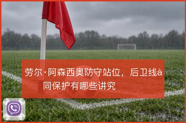 劳尔·阿森西奥防守站位，后卫线协同保护有哪些讲究
