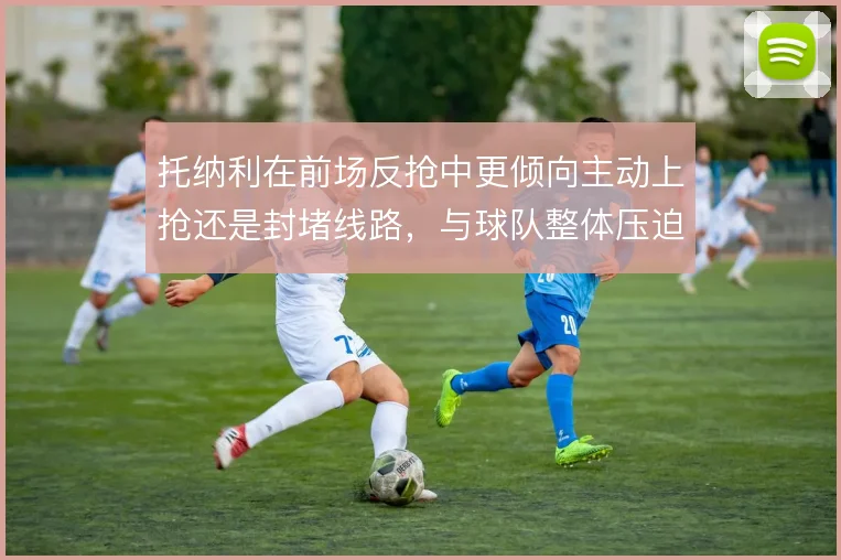 托纳利在前场反抢中更倾向主动上抢还是封堵线路，与球队整体压迫如何衔接