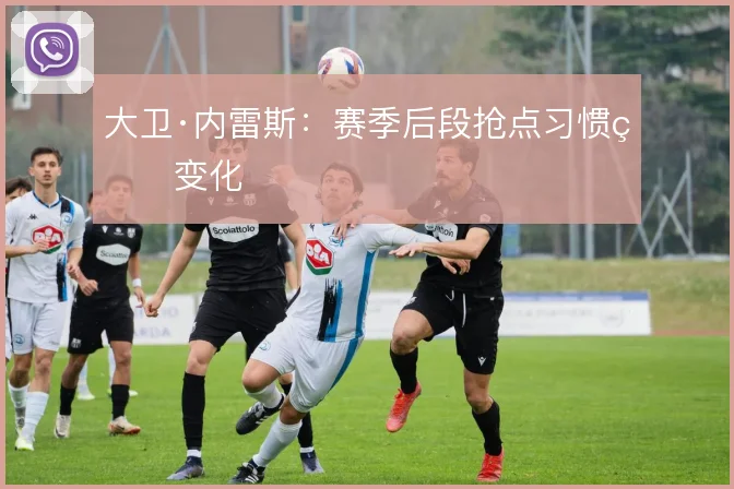 大卫·内雷斯:赛季后段抢点习惯的变化