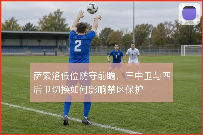 萨索洛低位防守前瞻，三中卫与四后卫切换如何影响禁区保护