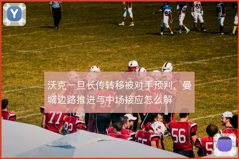 沃克一旦长传转移被对手预判,曼城边路推进与中场接应怎么解