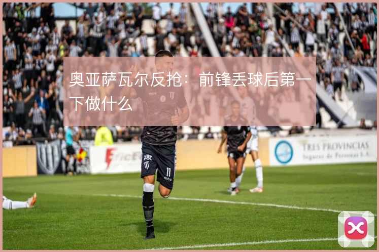 奥亚萨瓦尔反抢：前锋丢球后第一下做什么