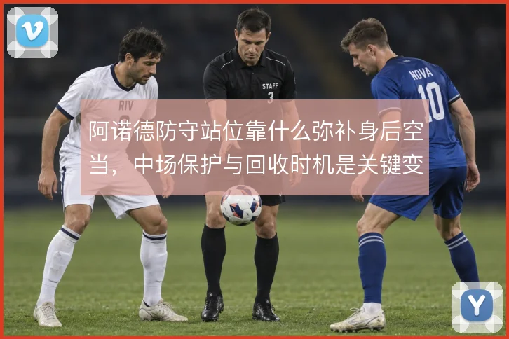 阿诺德防守站位靠什么弥补身后空当，中场保护与回收时机是关键变量