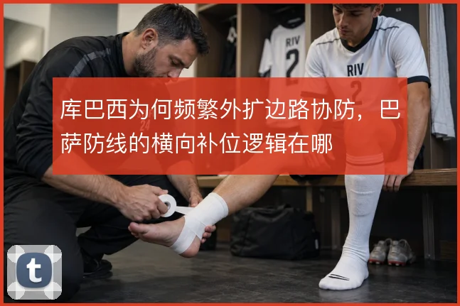 库巴西为何频繁外扩边路协防，巴萨防线的横向补位逻辑在哪