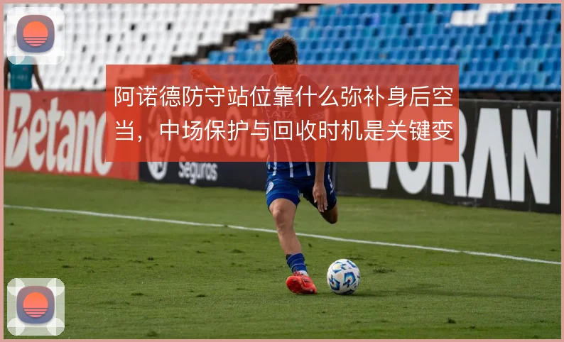 阿诺德防守站位靠什么弥补身后空当，中场保护与回收时机是关键变量