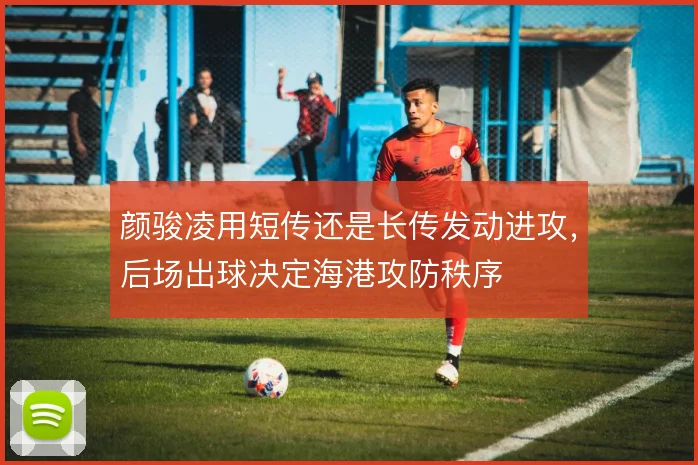 颜骏凌用短传还是长传发动进攻，后场出球决定海港攻防秩序