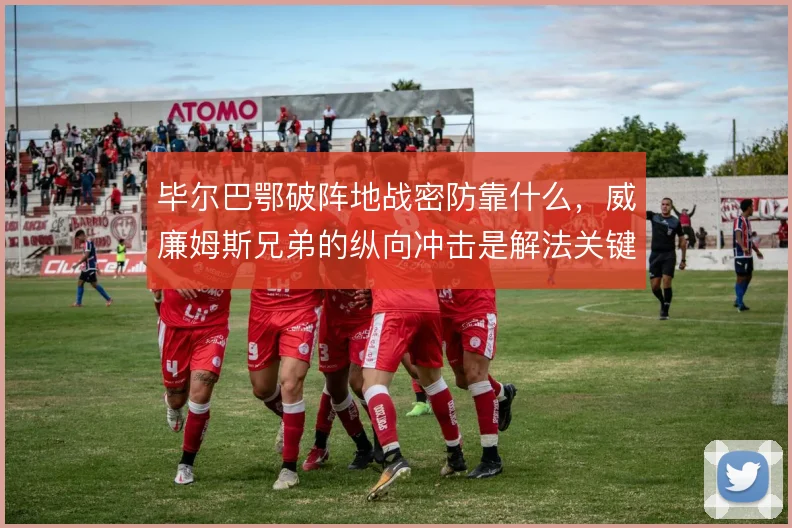 毕尔巴鄂破阵地战密防靠什么,威廉姆斯兄弟的纵向冲击是解法关键