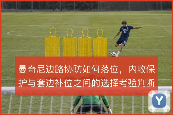 曼奇尼边路协防如何落位，内收保护与套边补位之间的选择考验判断