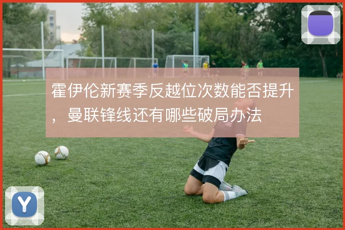 霍伊伦新赛季反越位次数能否提升，曼联锋线还有哪些破局办法