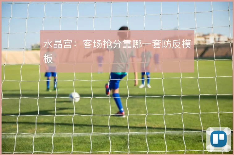 水晶宫:客场抢分靠哪一套防反模板