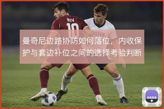 曼奇尼边路协防如何落位，内收保护与套边补位之间的选择考验判断