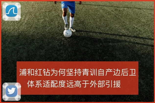 浦和红钻为何坚持青训自产边后卫，体系适配度远高于外部引援