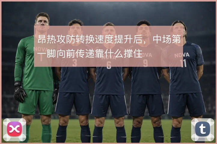 昂热攻防转换速度提升后，中场第一脚向前传递靠什么撑住