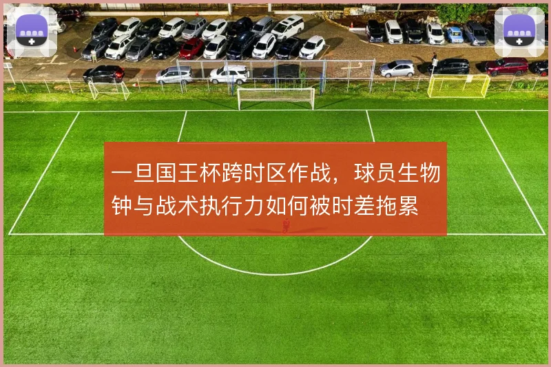 一旦国王杯跨时区作战，球员生物钟与战术执行力如何被时差拖累