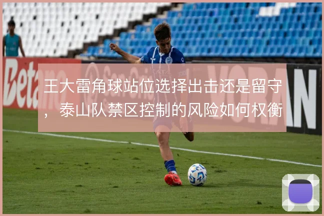 王大雷角球站位选择出击还是留守，泰山队禁区控制的风险如何权衡