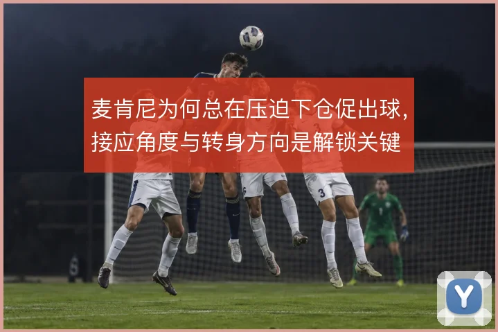 麦肯尼为何总在压迫下仓促出球，接应角度与转身方向是解锁关键