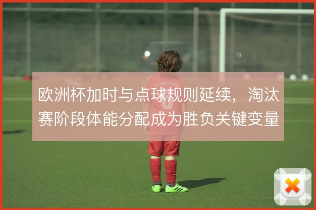 欧洲杯加时与点球规则延续，淘汰赛阶段体能分配成为胜负关键变量