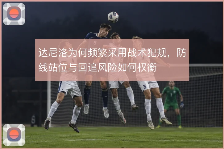 达尼洛为何频繁采用战术犯规,防线站位与回追风险如何权衡