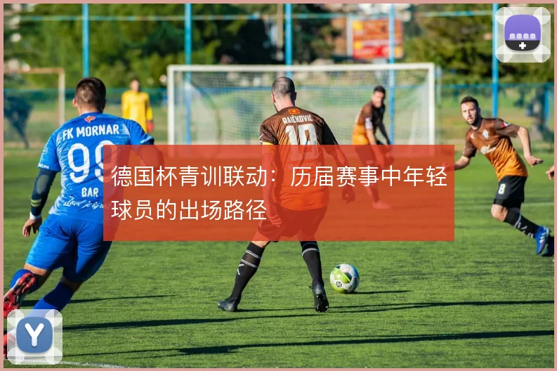 德国杯青训联动：历届赛事中年轻球员的出场路径