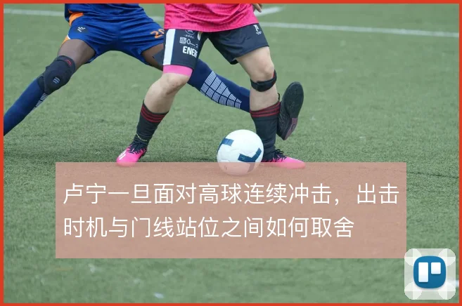 卢宁一旦面对高球连续冲击,出击时机与门线站位之间如何取舍