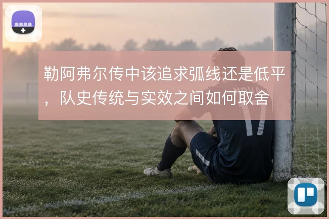 勒阿弗尔传中该追求弧线还是低平，队史传统与实效之间如何取舍