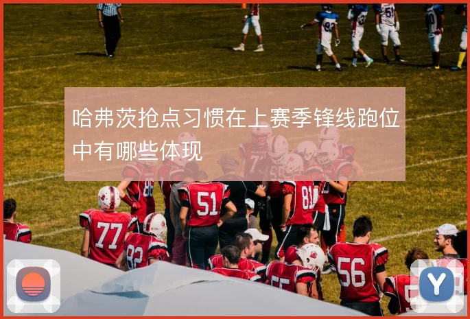 哈弗茨抢点习惯在上赛季锋线跑位中有哪些体现